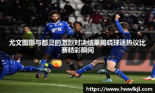 尤文图斯与都灵的激烈对决结果揭晓球迷热议比赛精彩瞬间